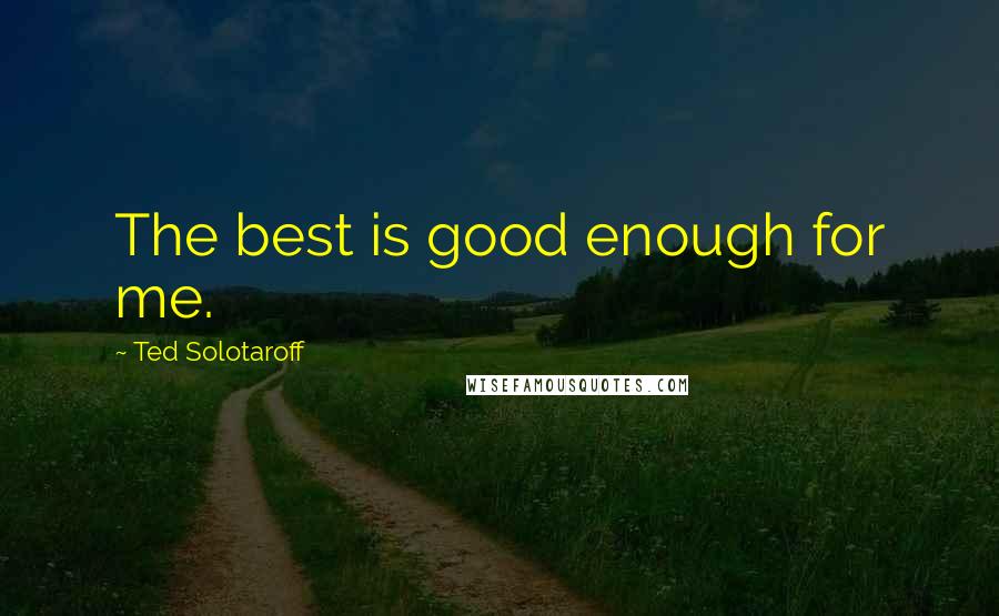 Ted Solotaroff quotes: The best is good enough for me.