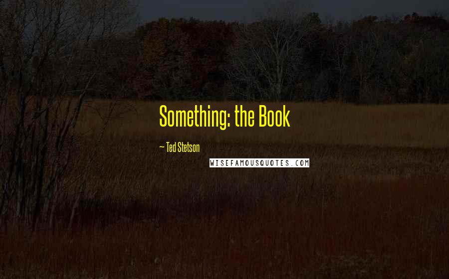 Ted Stetson quotes: Something: the Book