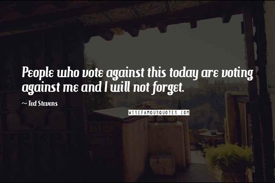 Ted Stevens quotes: People who vote against this today are voting against me and I will not forget.