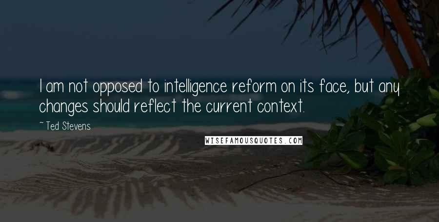 Ted Stevens quotes: I am not opposed to intelligence reform on its face, but any changes should reflect the current context.