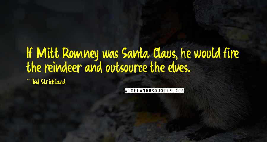 Ted Strickland quotes: If Mitt Romney was Santa Claus, he would fire the reindeer and outsource the elves.