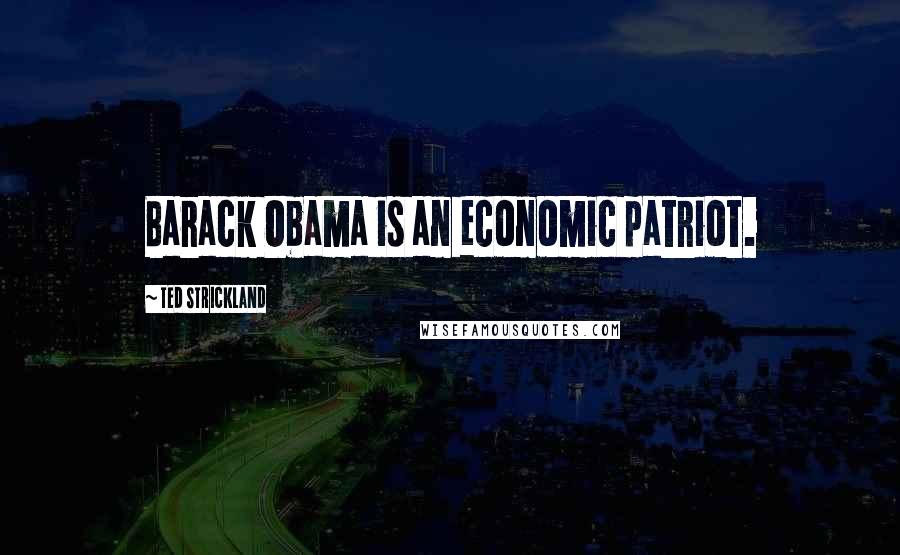 Ted Strickland quotes: Barack Obama is an economic patriot.