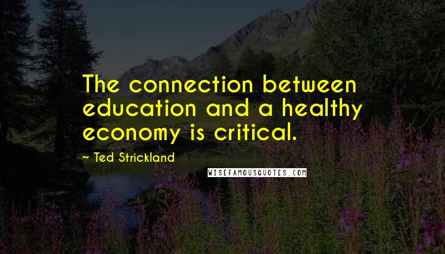 Ted Strickland quotes: The connection between education and a healthy economy is critical.