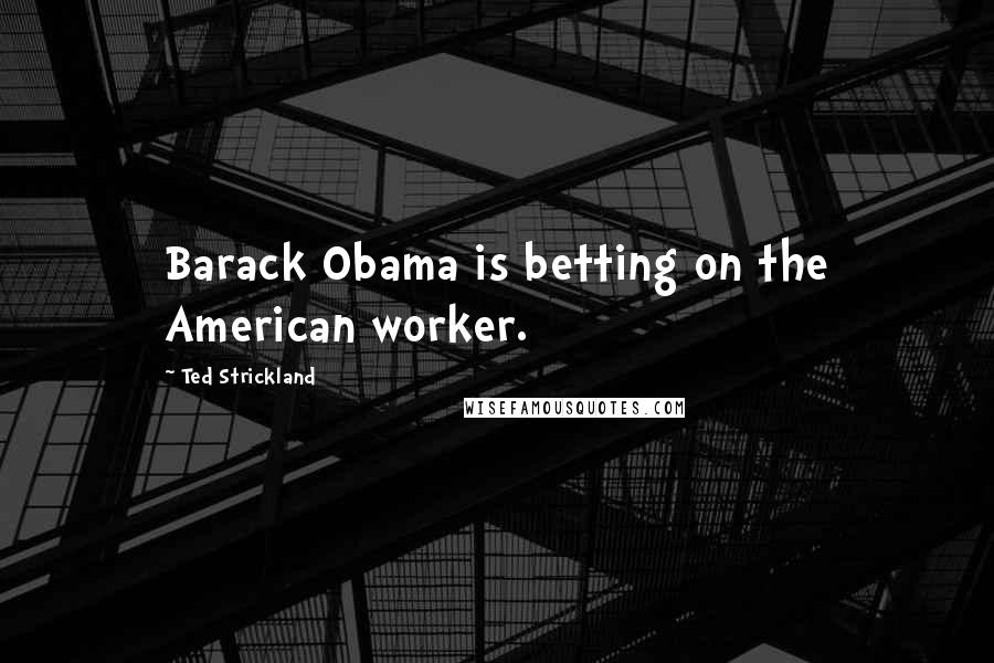 Ted Strickland quotes: Barack Obama is betting on the American worker.