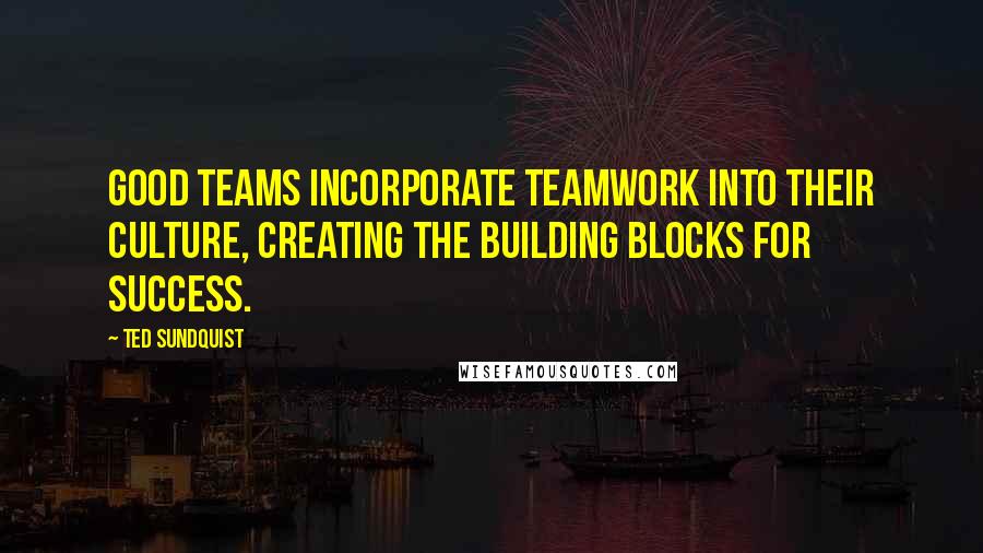 Ted Sundquist quotes: Good teams incorporate teamwork into their culture, creating the building blocks for success.
