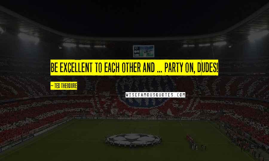 Ted Theodore quotes: Be excellent to each other and ... Party on, dudes!