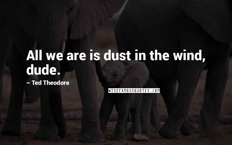 Ted Theodore quotes: All we are is dust in the wind, dude.