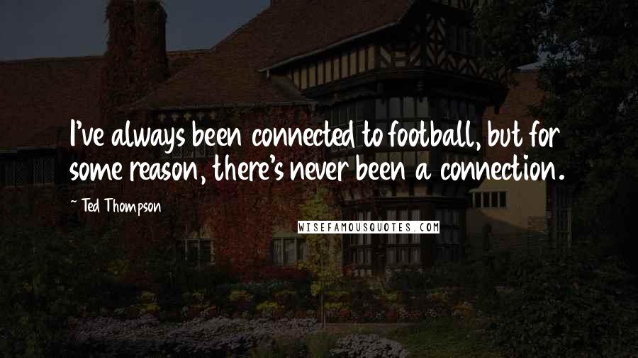 Ted Thompson quotes: I've always been connected to football, but for some reason, there's never been a connection.