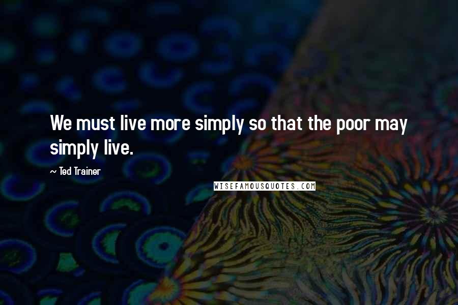 Ted Trainer quotes: We must live more simply so that the poor may simply live.