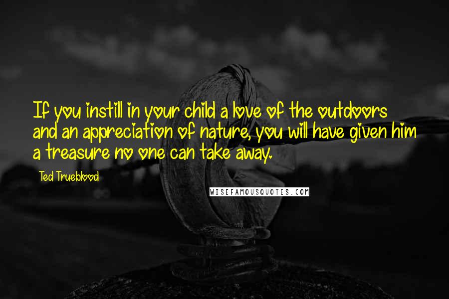 Ted Trueblood quotes: If you instill in your child a love of the outdoors and an appreciation of nature, you will have given him a treasure no one can take away.