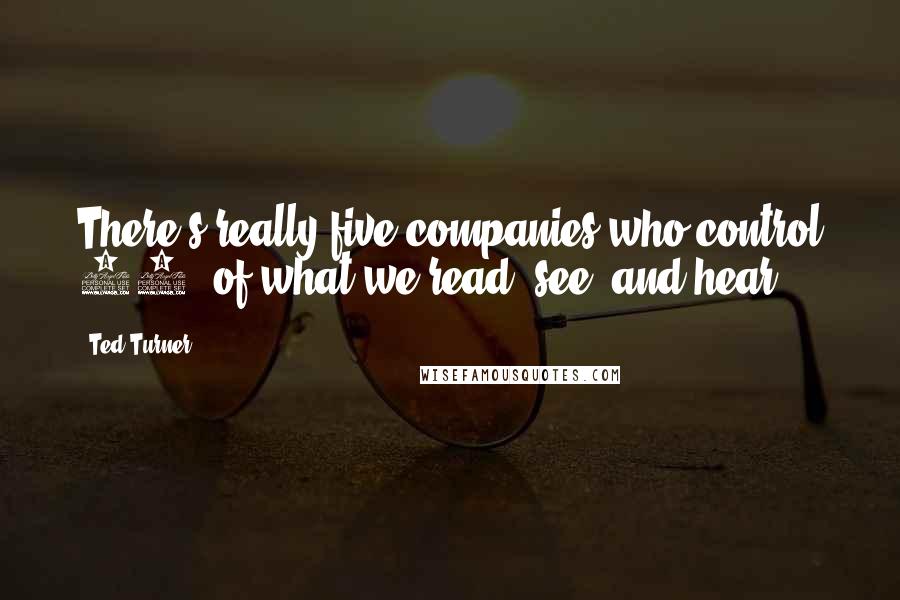 Ted Turner quotes: There's really five companies who control 90% of what we read, see, and hear.