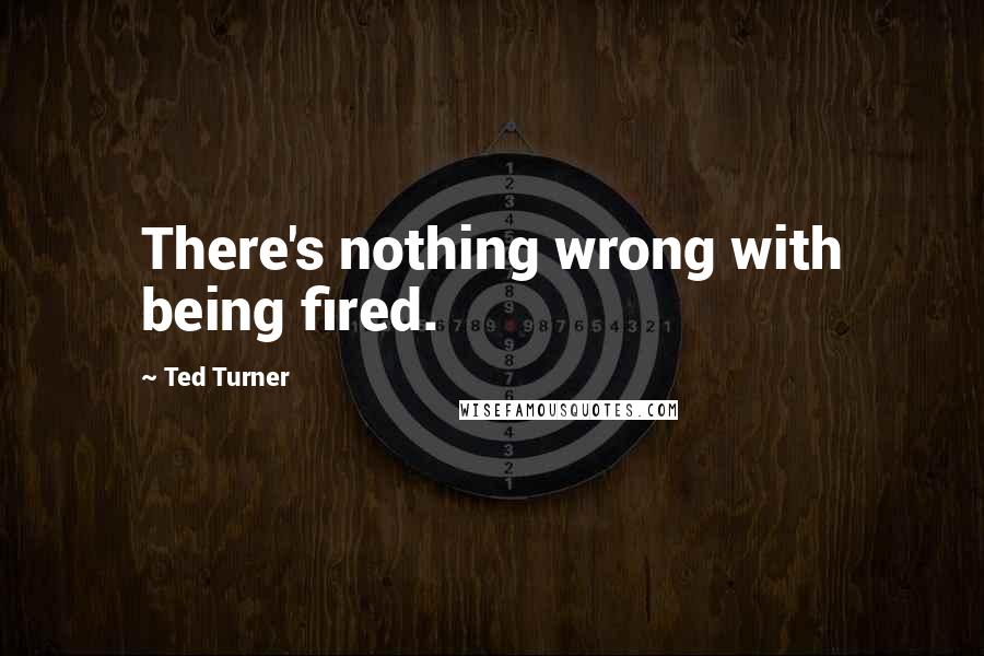 Ted Turner quotes: There's nothing wrong with being fired.