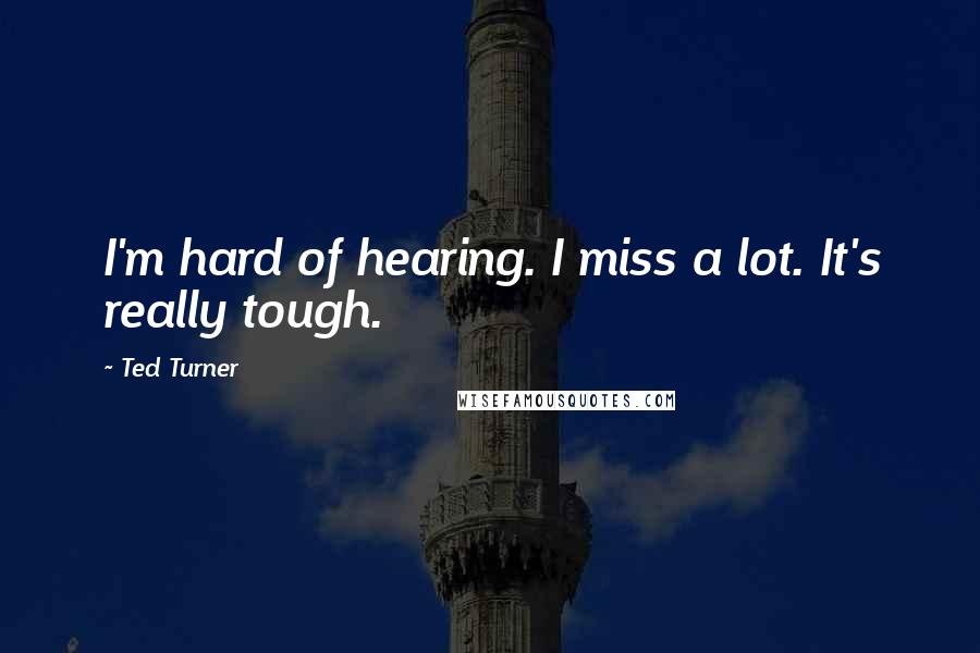 Ted Turner quotes: I'm hard of hearing. I miss a lot. It's really tough.