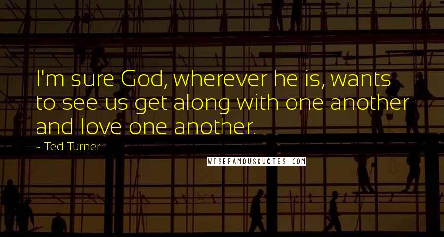 Ted Turner quotes: I'm sure God, wherever he is, wants to see us get along with one another and love one another.