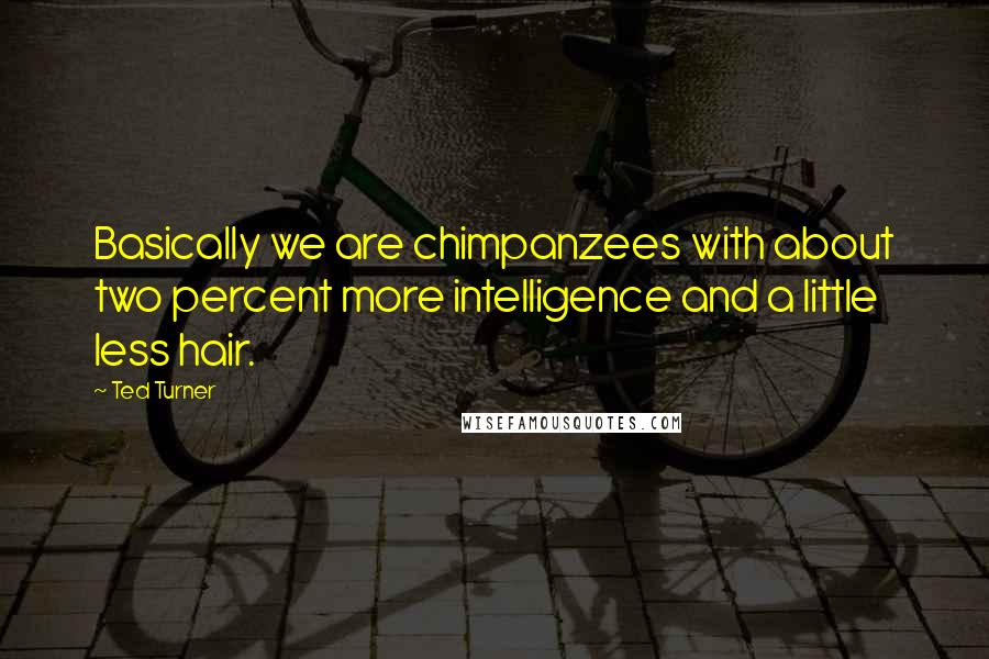 Ted Turner quotes: Basically we are chimpanzees with about two percent more intelligence and a little less hair.