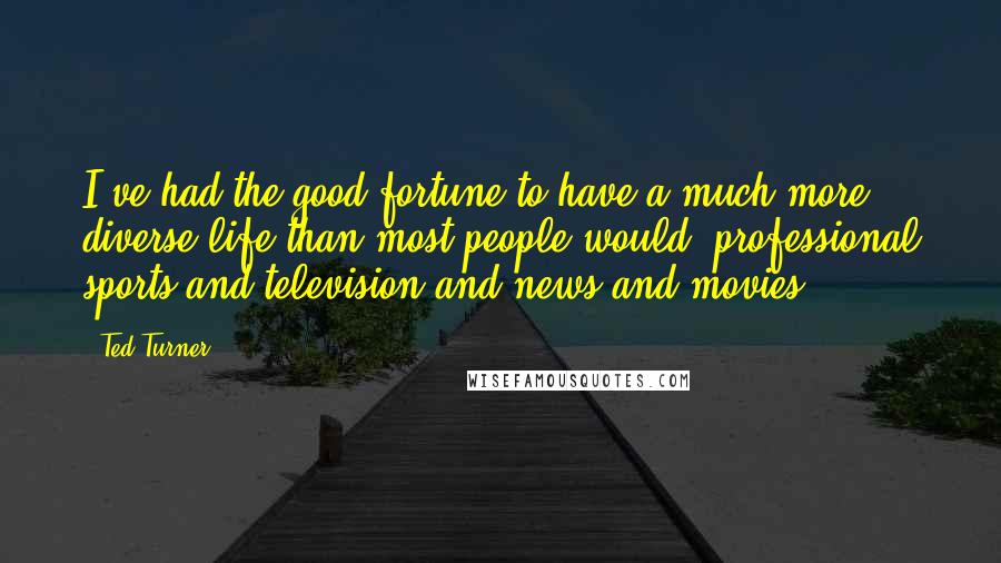 Ted Turner quotes: I've had the good fortune to have a much more diverse life than most people would, professional sports and television and news and movies.