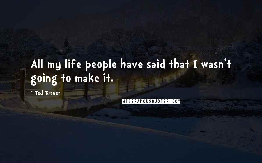Ted Turner quotes: All my life people have said that I wasn't going to make it.
