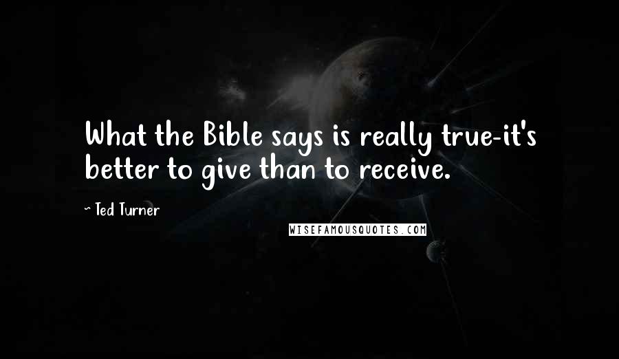 Ted Turner quotes: What the Bible says is really true-it's better to give than to receive.