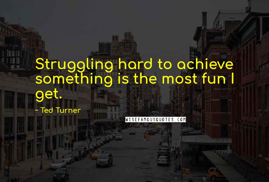 Ted Turner quotes: Struggling hard to achieve something is the most fun I get.