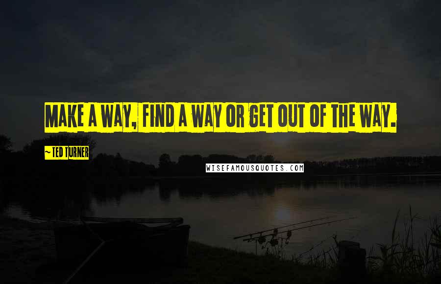 Ted Turner quotes: Make a way, find a way or get out of the way.