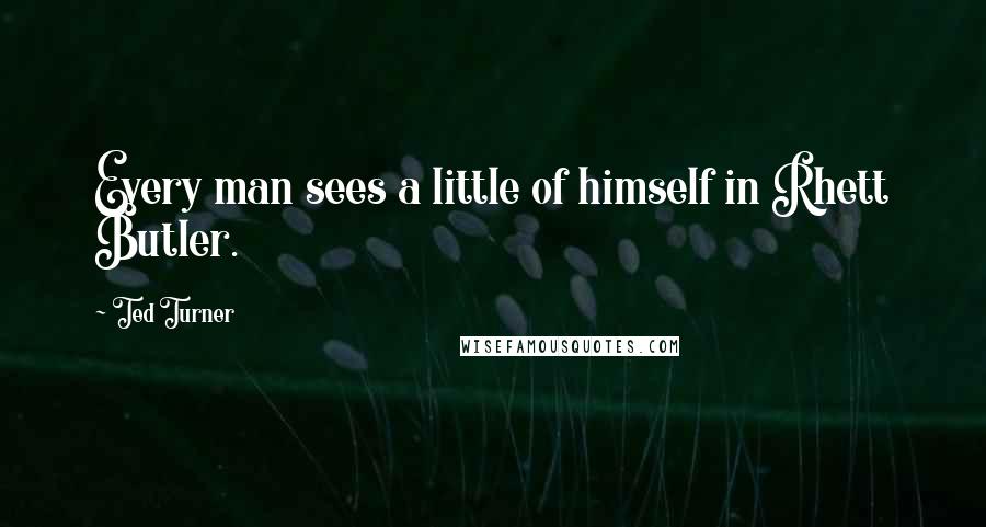 Ted Turner quotes: Every man sees a little of himself in Rhett Butler.