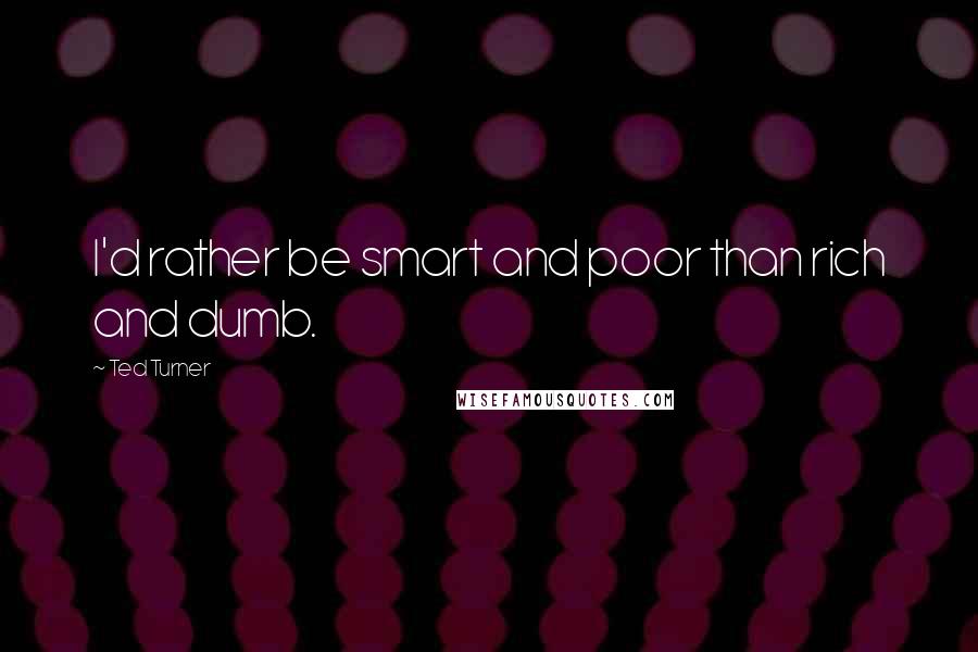 Ted Turner quotes: I'd rather be smart and poor than rich and dumb.