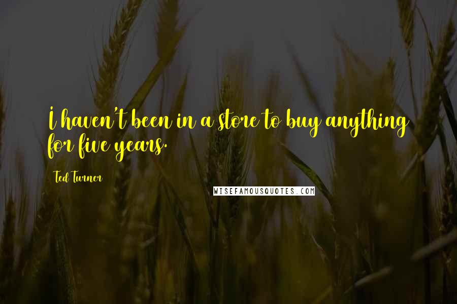 Ted Turner quotes: I haven't been in a store to buy anything for five years.
