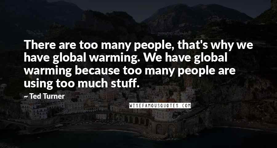 Ted Turner quotes: There are too many people, that's why we have global warming. We have global warming because too many people are using too much stuff.