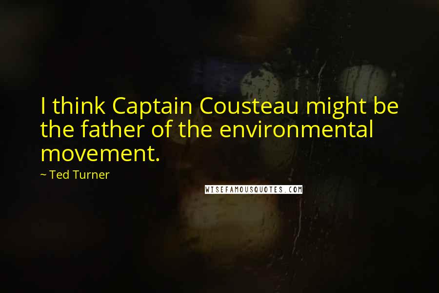 Ted Turner quotes: I think Captain Cousteau might be the father of the environmental movement.