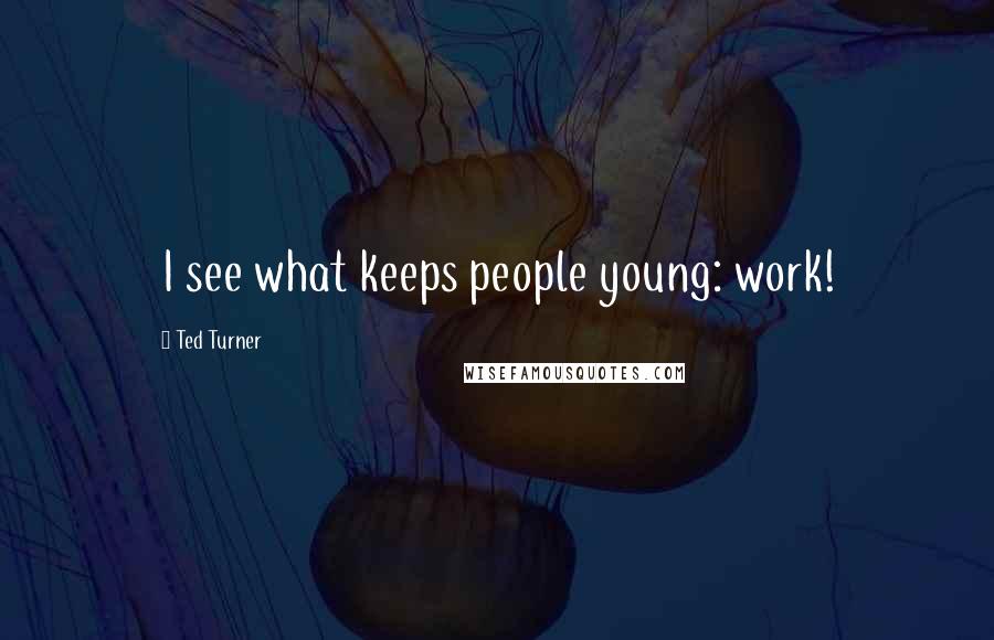 Ted Turner quotes: I see what keeps people young: work!