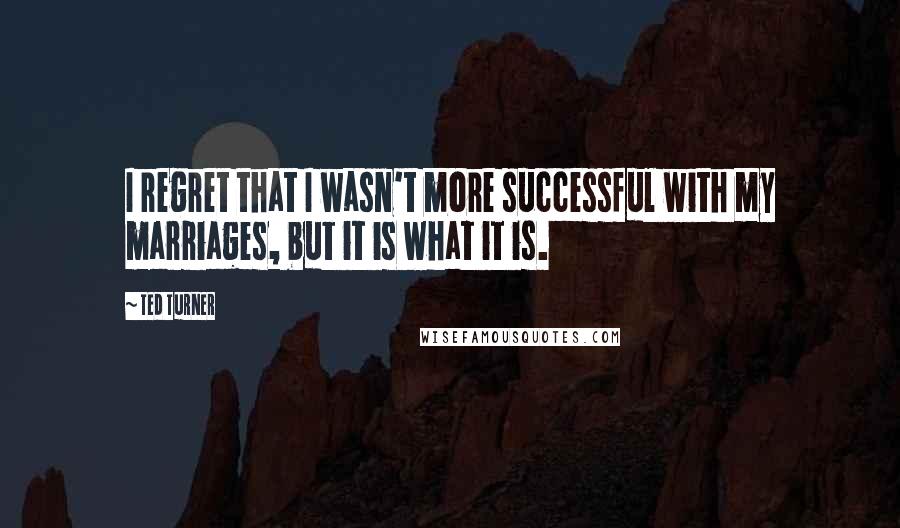 Ted Turner quotes: I regret that I wasn't more successful with my marriages, but it is what it is.