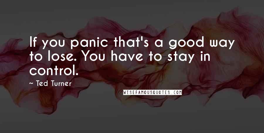 Ted Turner quotes: If you panic that's a good way to lose. You have to stay in control.
