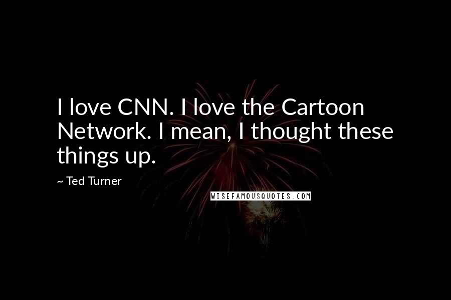 Ted Turner quotes: I love CNN. I love the Cartoon Network. I mean, I thought these things up.