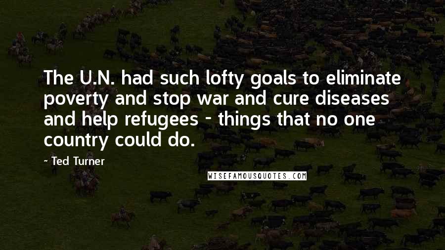 Ted Turner quotes: The U.N. had such lofty goals to eliminate poverty and stop war and cure diseases and help refugees - things that no one country could do.