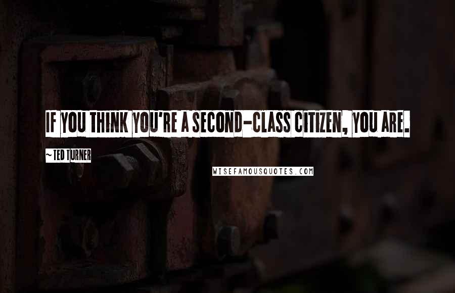 Ted Turner quotes: If you think you're a second-class citizen, you are.