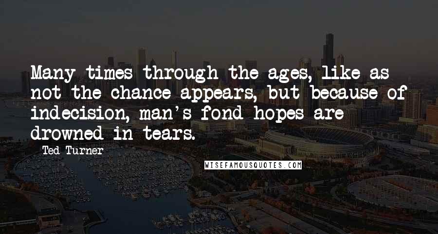 Ted Turner quotes: Many times through the ages, like as not the chance appears, but because of indecision, man's fond hopes are drowned in tears.