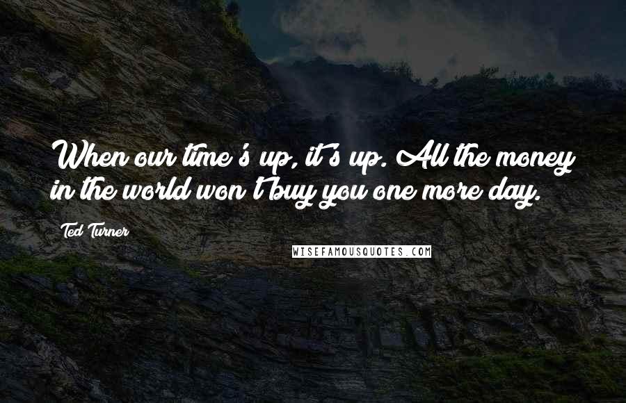 Ted Turner quotes: When our time's up, it's up. All the money in the world won't buy you one more day.