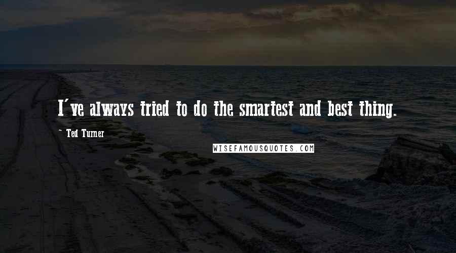 Ted Turner quotes: I've always tried to do the smartest and best thing.