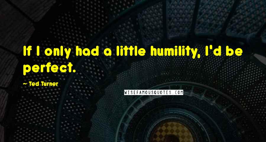 Ted Turner quotes: If I only had a little humility, I'd be perfect.