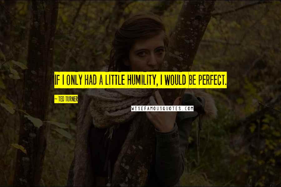 Ted Turner quotes: If I only had a little humility, I would be perfect.