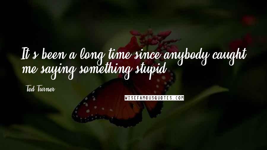 Ted Turner quotes: It's been a long time since anybody caught me saying something stupid.