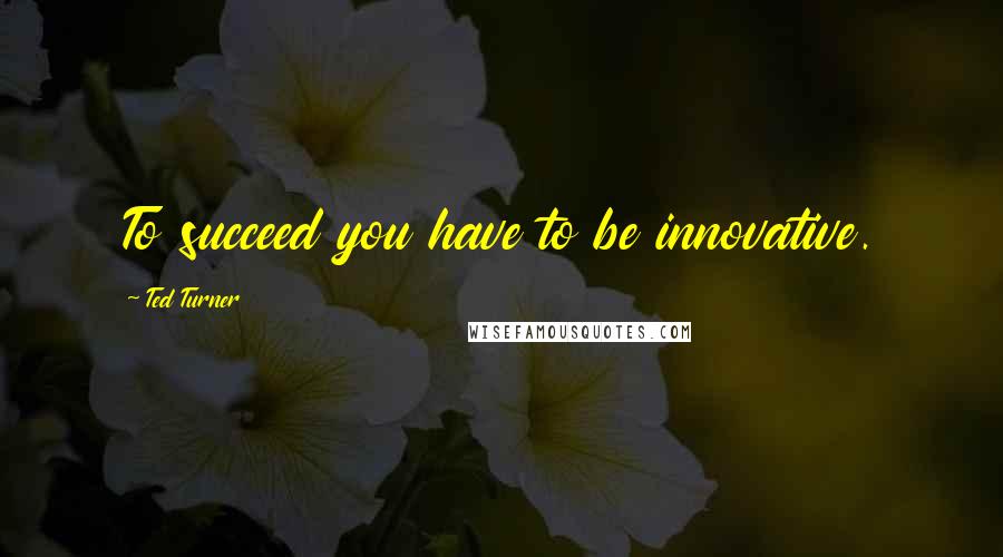 Ted Turner quotes: To succeed you have to be innovative.