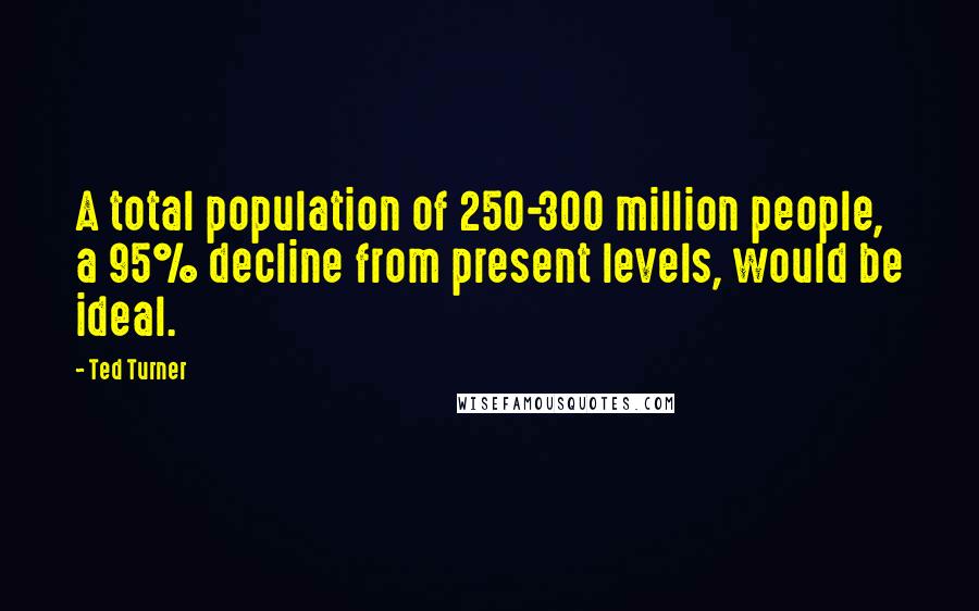 Ted Turner quotes: A total population of 250-300 million people, a 95% decline from present levels, would be ideal.