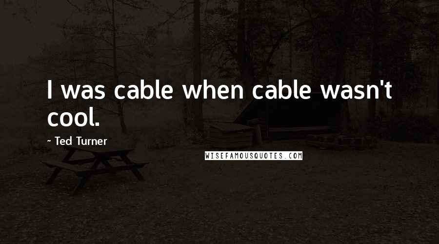 Ted Turner quotes: I was cable when cable wasn't cool.