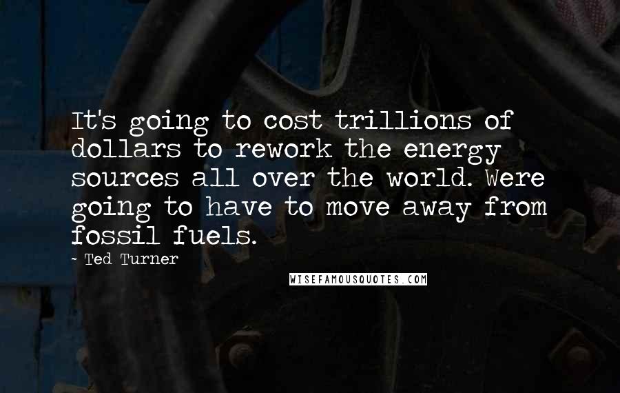 Ted Turner quotes: It's going to cost trillions of dollars to rework the energy sources all over the world. Were going to have to move away from fossil fuels.