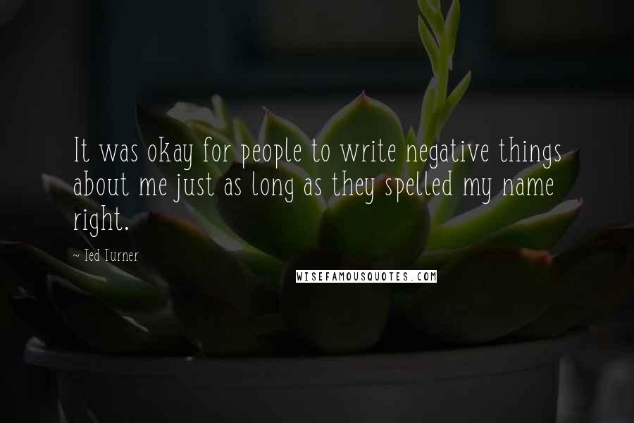 Ted Turner quotes: It was okay for people to write negative things about me just as long as they spelled my name right.