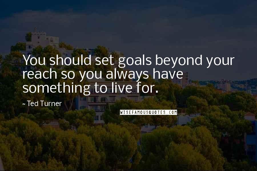 Ted Turner quotes: You should set goals beyond your reach so you always have something to live for.
