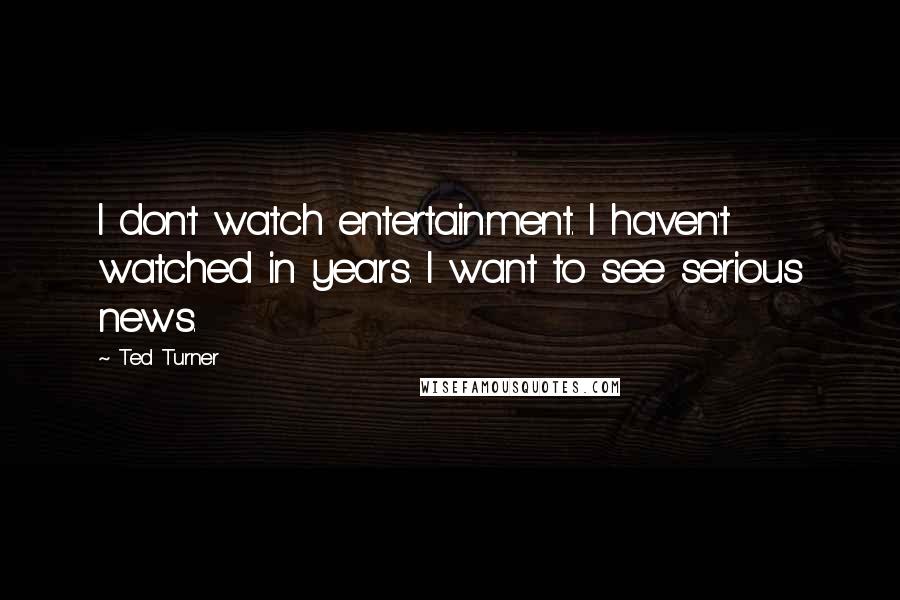 Ted Turner quotes: I don't watch entertainment. I haven't watched in years. I want to see serious news.