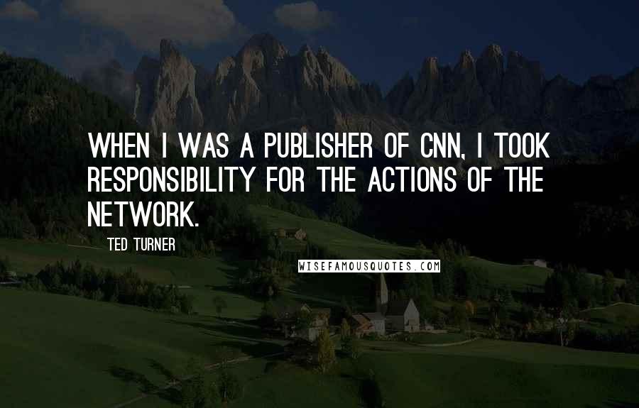 Ted Turner quotes: When I was a publisher of CNN, I took responsibility for the actions of the network.