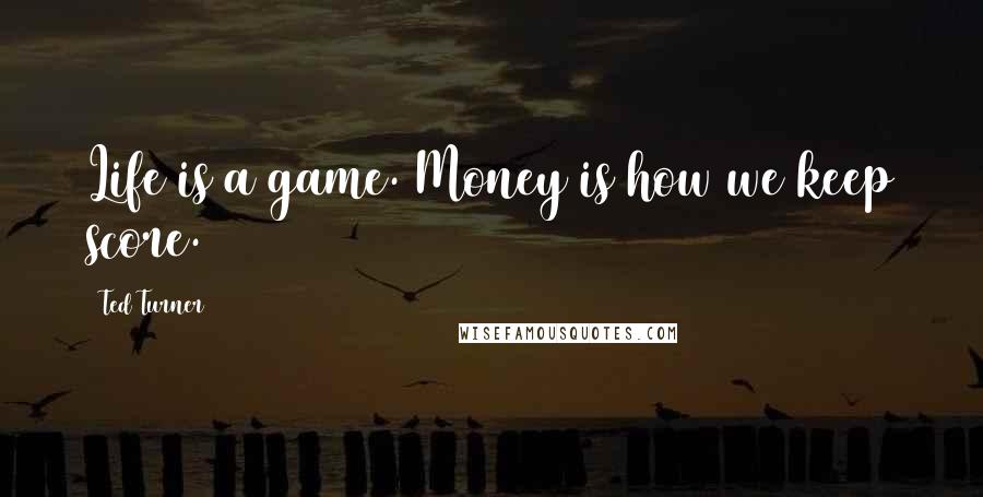 Ted Turner quotes: Life is a game. Money is how we keep score.